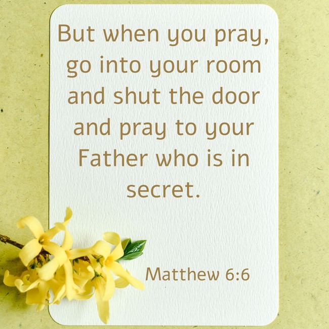 But when you pray, go into your room and shut the door and pray to your Father who is in secret. - Matthew 6:6