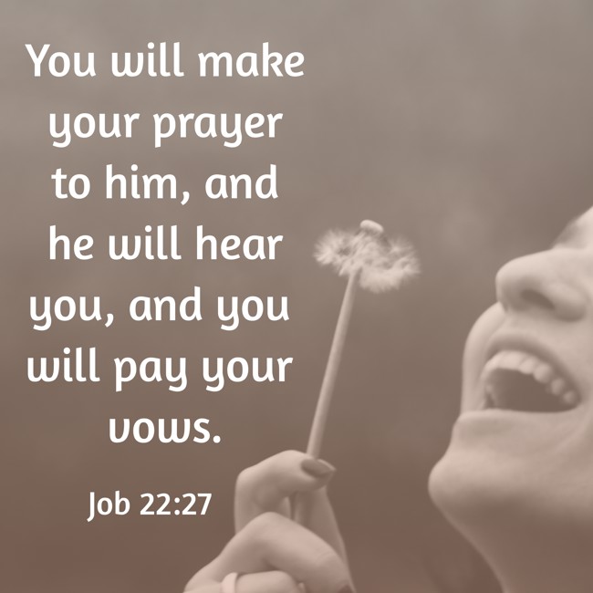 You will make your prayer to him, and he will hear you, and you will pay your vows. - Job 22:27