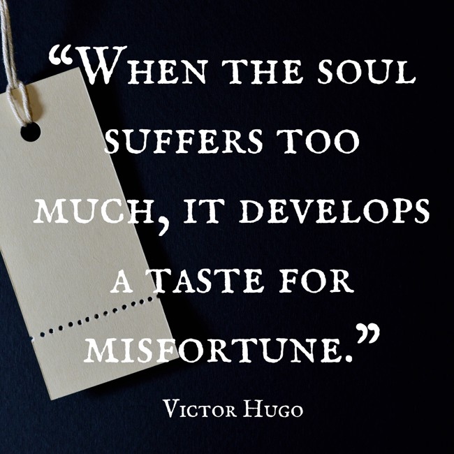 “When the soul suffers too much, it develops a taste for misfortune.” - Victor Hugo