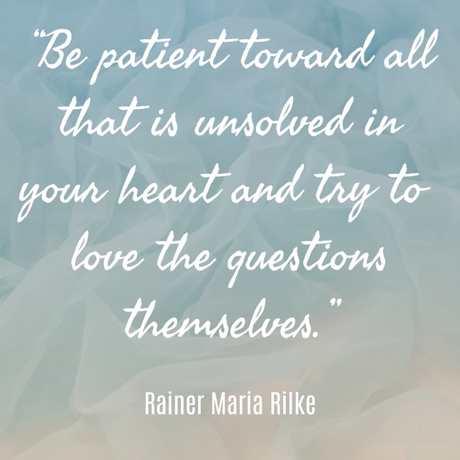 “Be patient toward all that is unsolved in your heart and try to love the questions themselves.” - Rainer Maria Rilke