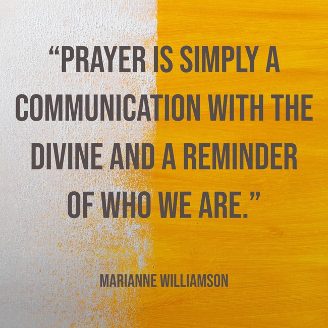 “Prayer is simply a communication with the divine and a reminder of who we are.” - Marianne Williamson