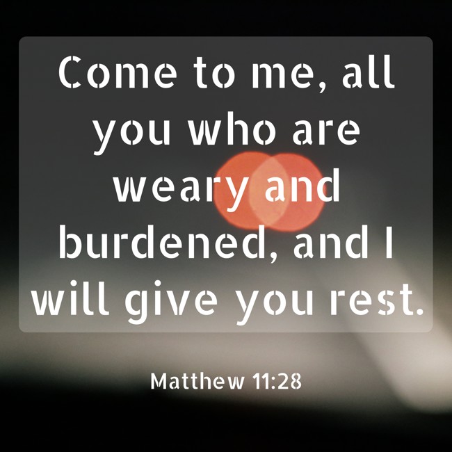Come to me, all you who are weary and burdened, and I will give you rest. - Matthew 11:28