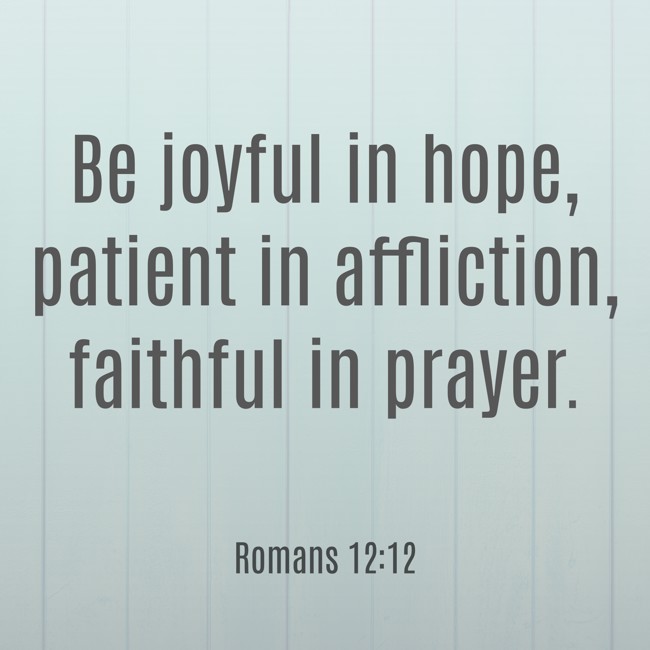 Be joyful in hope, patient in affliction, faithful in prayer. - Romans 12:12