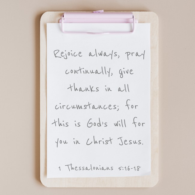 Rejoice always, pray continually, give thanks in all circumstances; for this is God’s will for you in Christ Jesus. - 1 Thessalonians 5:16-18