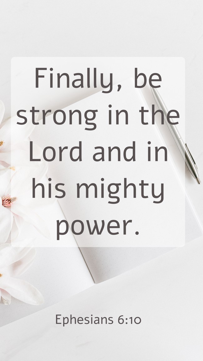 Finally, be strong in the Lord and in his mighty power. - Ephesians 6:10