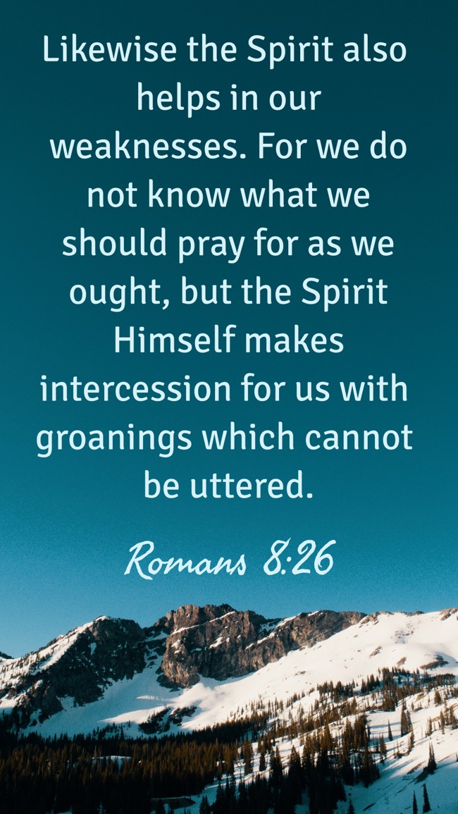 Likewise the Spirit also helps in our weaknesses. For we do not know what we should pray for as we ought, but the Spirit Himself makes intercession for us with groanings which cannot be uttered. - Romans 8:26