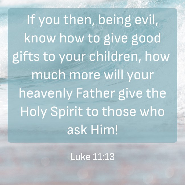 If you then, being evil, know how to give good gifts to your children, how much more will your heavenly Father give the Holy Spirit to those who ask Him! - Luke 11:13