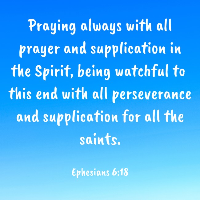 Praying always with all prayer and supplication in the Spirit, being watchful to this end with all perseverance and supplication for all the saints. - Ephesians 6:18
