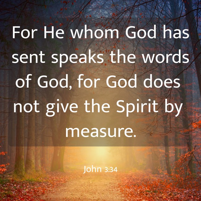 For He whom God has sent speaks the words of God, for God does not give the Spirit by measure. - John 3:34