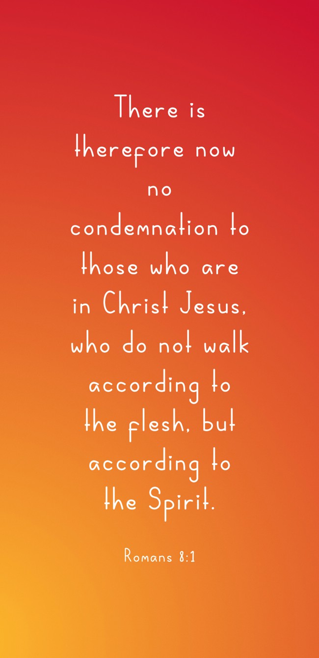 There is therefore now no condemnation to those who are in Christ Jesus, who do not walk according to the flesh, but according to the Spirit. - Romans 8:1