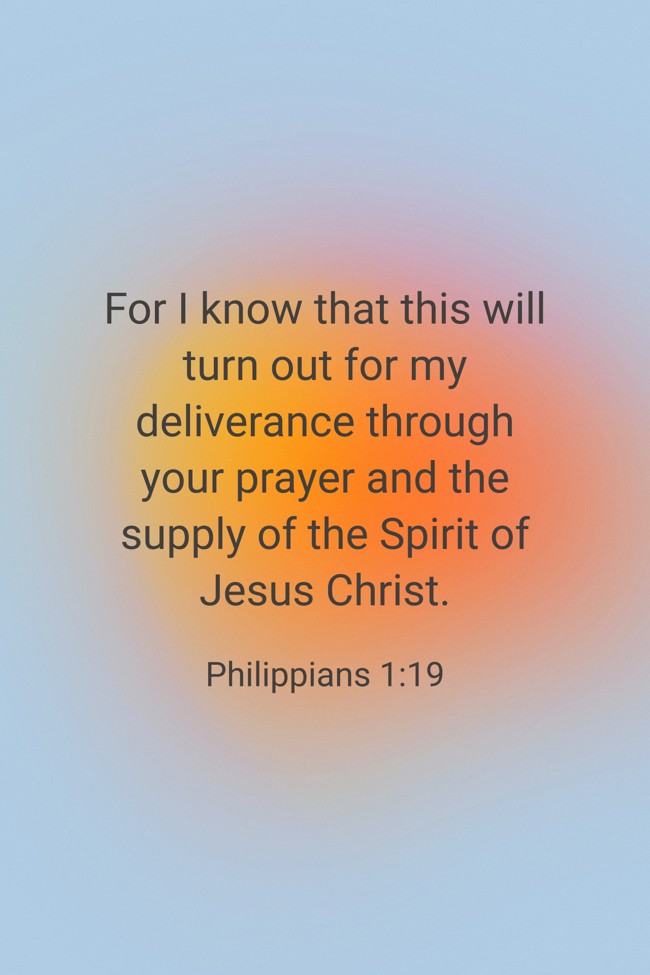 For I know that this will turn out for my deliverance through your prayer and the supply of the Spirit of Jesus Christ. - Philippians 1:19