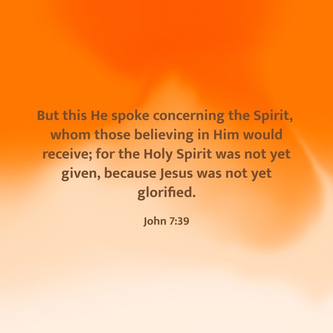 But this He spoke concerning the Spirit, whom those believing in Him would receive; for the Holy Spirit was not yet given, because Jesus was not yet glorified. - John 7:39