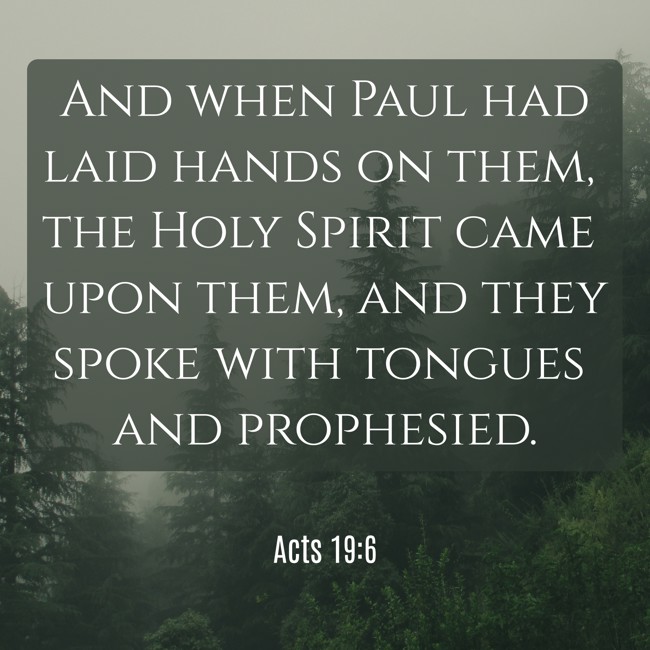 And when Paul had laid hands on them, the Holy Spirit came upon them, and they spoke with tongues and prophesied. - Acts 19:6