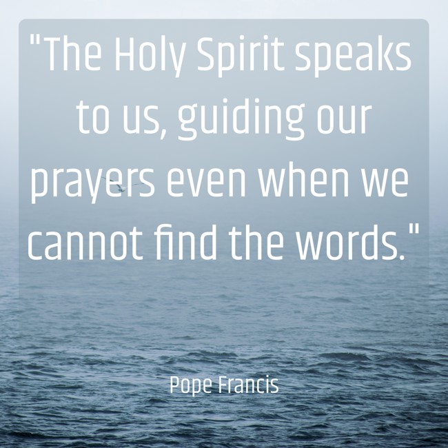 The Holy Spirit speaks to us, guiding our prayers even when we cannot find the words. - Pope Francis