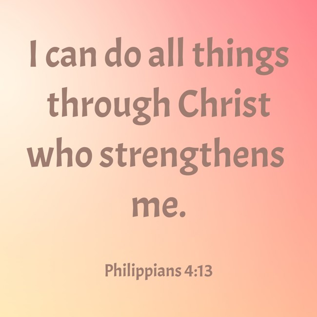 I can do all things through Christ who strengthens me. - Philippians 4:13