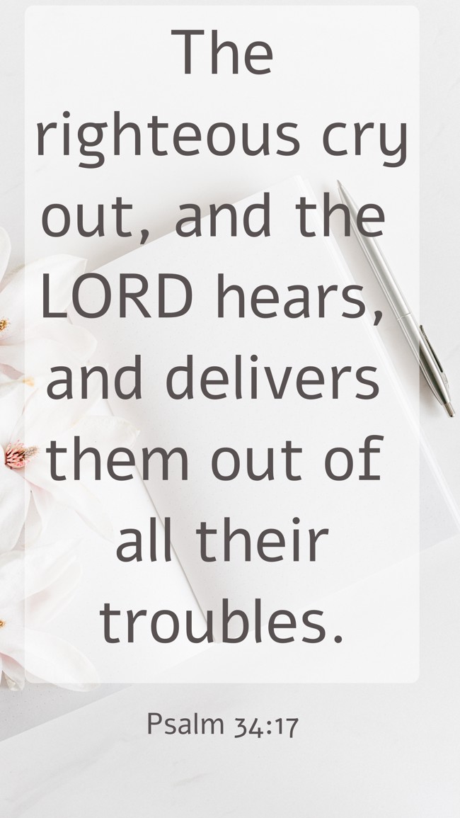 The righteous cry out, and the LORD hears, and delivers them out of all their troubles. - Psalm 34:17