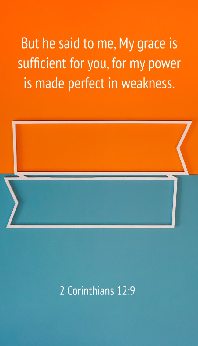 But he said to me, My grace is sufficient for you, for my power is made perfect in weakness. - 2 Corinthians 12:9