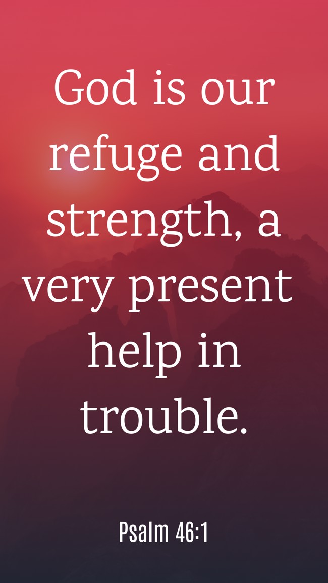 God is our refuge and strength, a very present help in trouble. - Psalm 46:1
