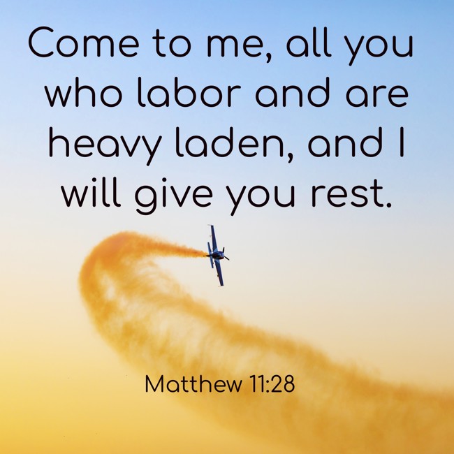 Come to me, all you who labor and are heavy laden, and I will give you rest. - Matthew 11:28