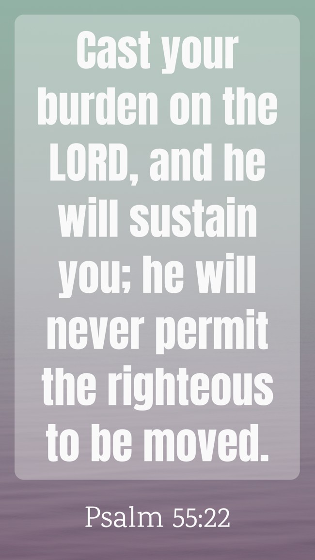 Cast your burden on the LORD, and he will sustain you; he will never permit the righteous to be moved. - Psalm 55:22
