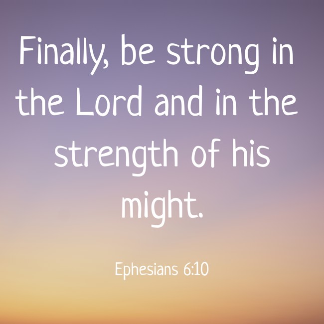 Finally, be strong in the Lord and in the strength of his might. - Ephesians 6:10