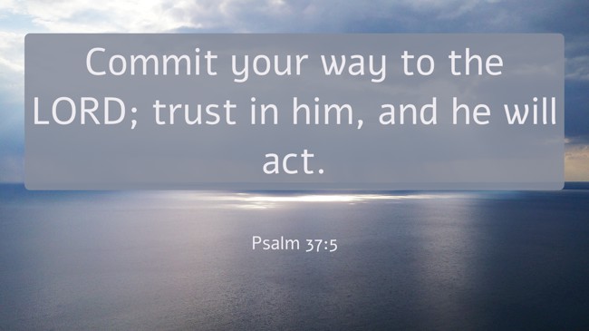 Commit your way to the LORD; trust in him, and he will act. - Psalm 37:5