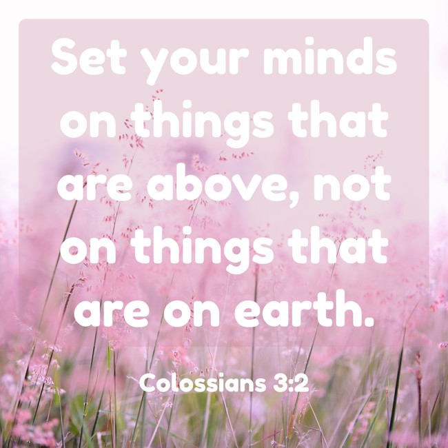 Set your minds on things that are above, not on things that are on earth. - Colossians 3:2