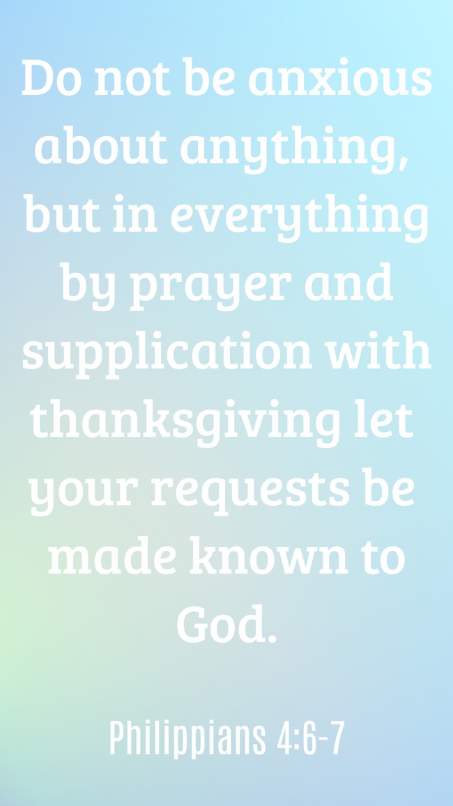 Do not be anxious about anything, but in everything by prayer and supplication with thanksgiving let your requests be made known to God. - Philippians 4:6-7