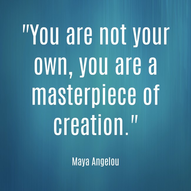 You are not your own, you are a masterpiece of creation. - Maya Angelou