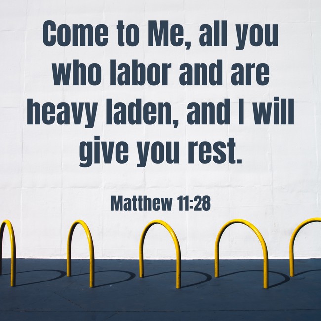 Come to Me, all you who labor and are heavy laden, and I will give you rest. - Matthew 11:28
