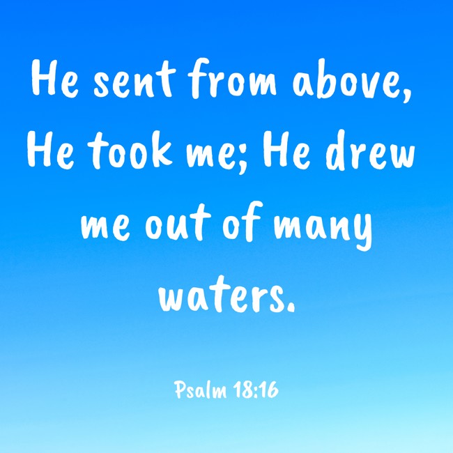 He sent from above, He took me; He drew me out of many waters. - Psalm 18:16