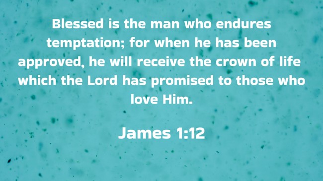 Blessed is the man who endures temptation; for when he has been approved, he will receive the crown of life which the Lord has promised to those who love Him. - James 1:12