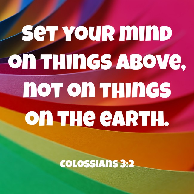Set your mind on things above, not on things on the earth. - Colossians 3:2
