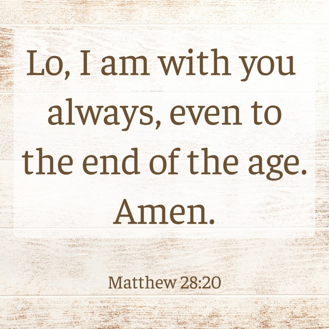 Lo, I am with you always, even to the end of the age. Amen. - Matthew 28:20