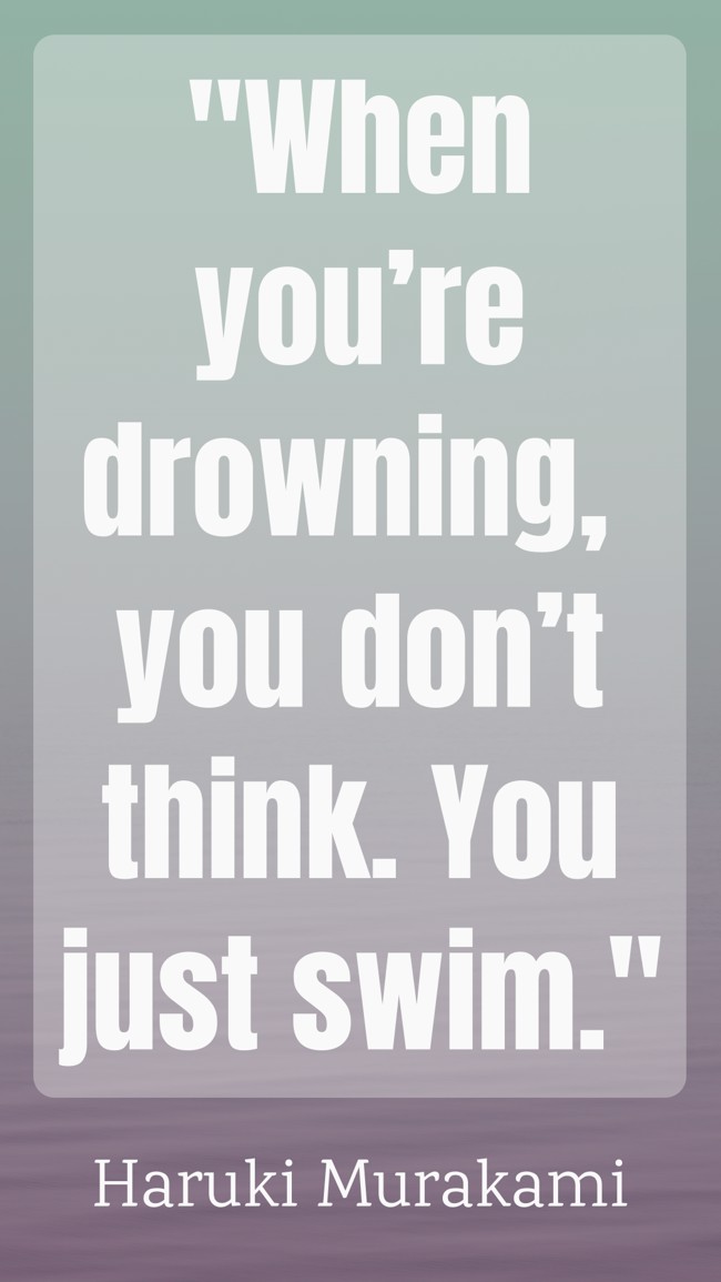 When you’re drowning, you don’t think. You just swim. - Haruki Murakami