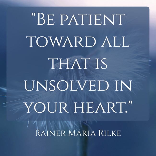 Be patient toward all that is unsolved in your heart. - Rainer Maria Rilke