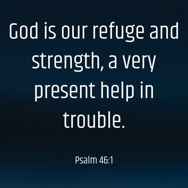 God is our refuge and strength, a very present help in trouble. - Psalm 46:1