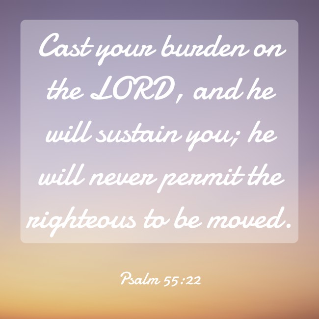 Cast your burden on the LORD, and he will sustain you; he will never permit the righteous to be moved. - Psalm 55:22