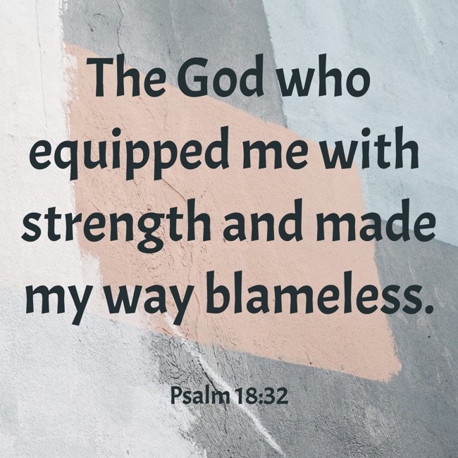 The God who equipped me with strength and made my way blameless. - Psalm 18:32