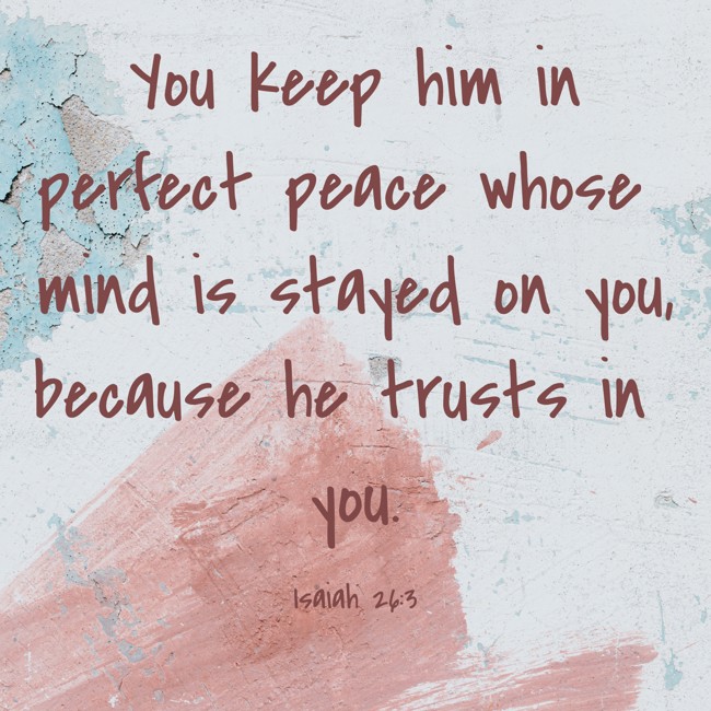You keep him in perfect peace whose mind is stayed on you, because he trusts in you. - Isaiah 26:3