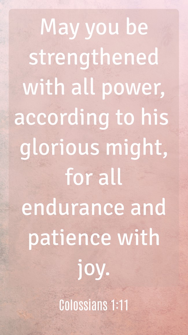 May you be strengthened with all power, according to his glorious might, for all endurance and patience with joy. - Colossians 1:11