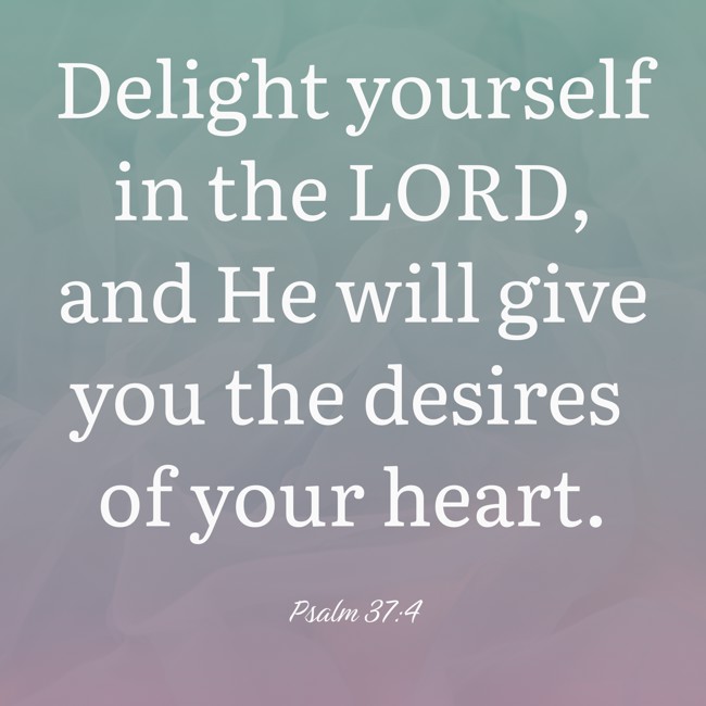 Delight yourself in the LORD, and He will give you the desires of your heart. - Psalm 37:4