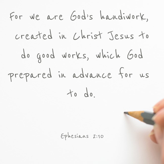 For we are God’s handiwork, created in Christ Jesus to do good works, which God prepared in advance for us to do. - Ephesians 2:10