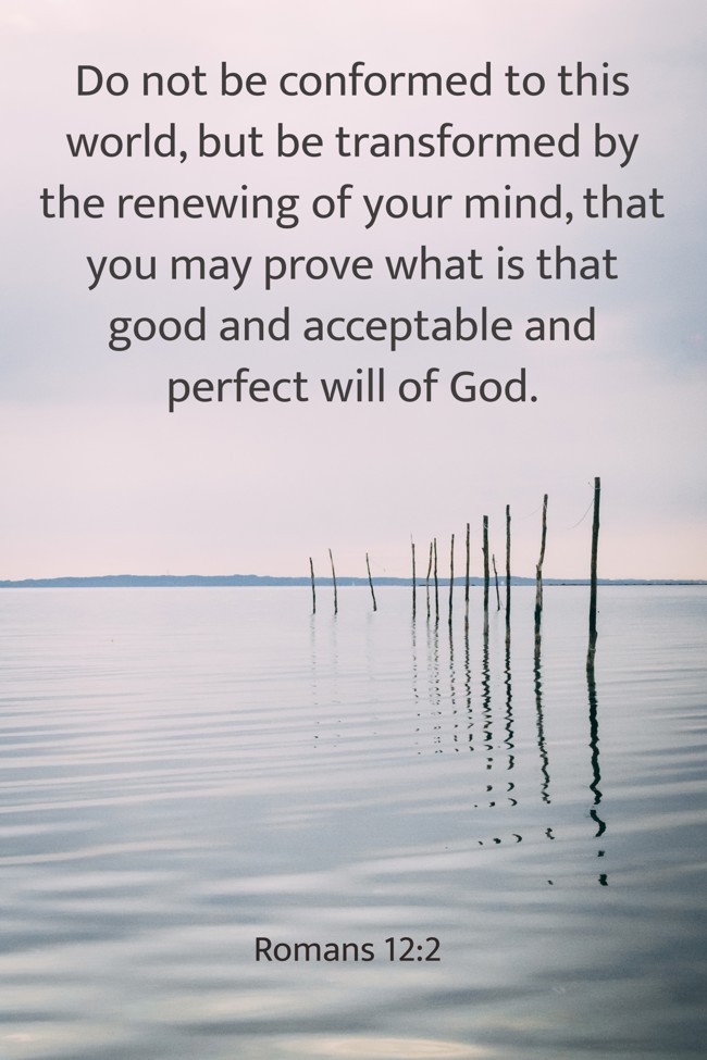 Do not be conformed to this world, but be transformed by the renewing of your mind, that you may prove what is that good and acceptable and perfect will of God. - Romans 12:2