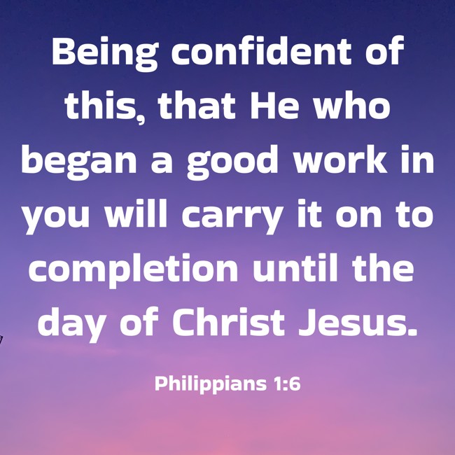 Being confident of this, that He who began a good work in you will carry it on to completion until the day of Christ Jesus. - Philippians 1:6
