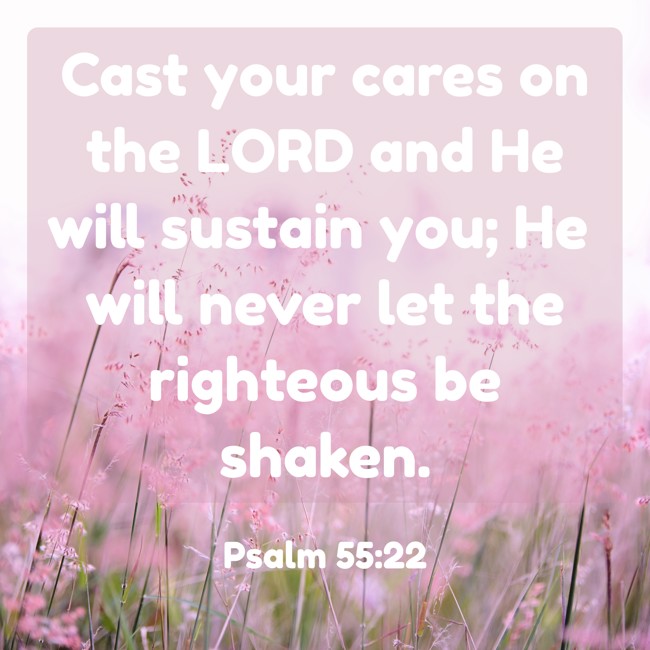Cast your cares on the LORD and He will sustain you; He will never let the righteous be shaken. - Psalm 55:22