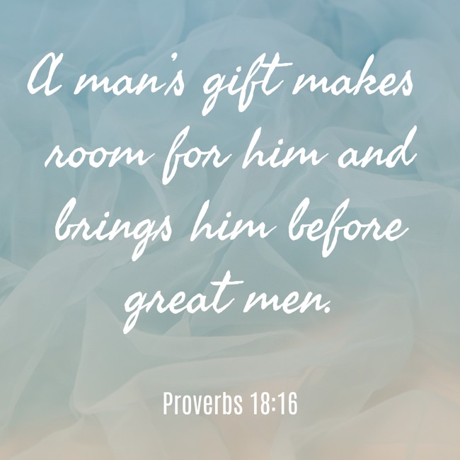 A man’s gift makes room for him and brings him before great men. - Proverbs 18:16