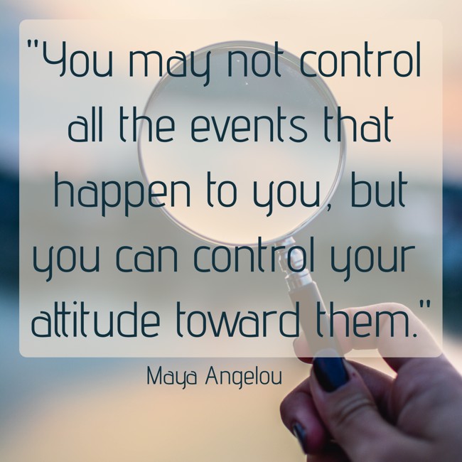 You may not control all the events that happen to you, but you can control your attitude toward them. - Maya Angelou