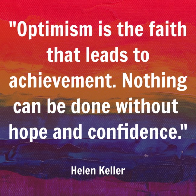 Optimism is the faith that leads to achievement. Nothing can be done without hope and confidence. - Helen Keller