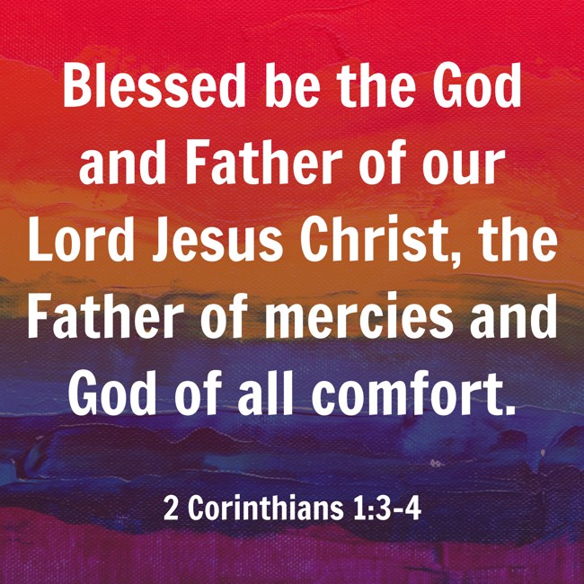 Blessed be the God and Father of our Lord Jesus Christ, the Father of mercies and God of all comfort. - 2 Corinthians 1:3-4